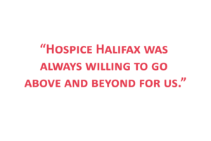 Quote: hospcie halifax was always willing to go above and beyond for us